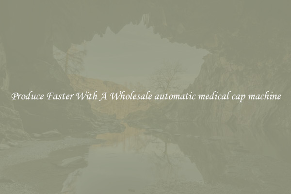 Produce Faster With A Wholesale automatic medical cap machine
