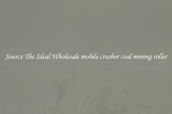 Source The Ideal Wholesale mobile crusher coal mining roller